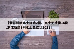 【浙江新增本土确诊2例、本土无症状16例,浙江新增1例本土无症状2021】