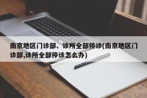 南京地区门诊部、诊所全部停诊(南京地区门诊部,诊所全部停诊怎么办)