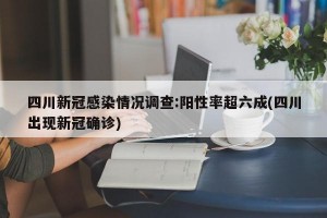 四川新冠感染情况调查:阳性率超六成(四川出现新冠确诊)