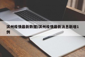 滨州疫情最新数据/滨州疫情最新消息新增1例