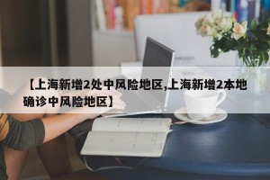 【上海新增2处中风险地区,上海新增2本地确诊中风险地区】