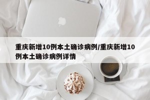 重庆新增10例本土确诊病例/重庆新增10例本土确诊病例详情