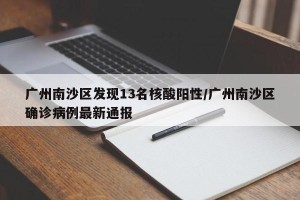 广州南沙区发现13名核酸阳性/广州南沙区确诊病例最新通报