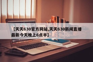 【天天630官方网站,天天630新闻直播最新今天晚上6点半】