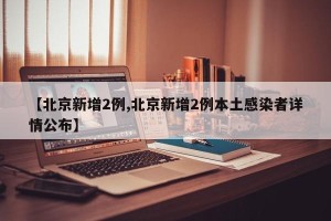 【北京新增2例,北京新增2例本土感染者详情公布】