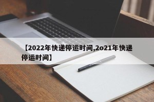 【2022年快递停运时间,2o21年快递停运时间】