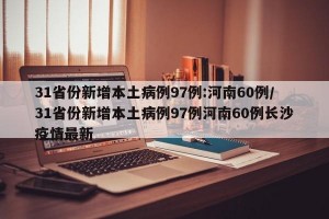 31省份新增本土病例97例:河南60例/31省份新增本土病例97例河南60例长沙疫情最新