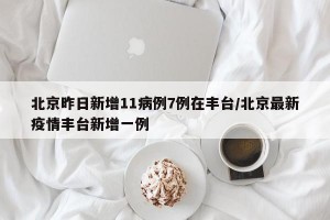 北京昨日新增11病例7例在丰台/北京最新疫情丰台新增一例