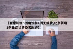 【北京新增5例确诊和1例无症状,北京新增1例无症状感染者轨迹】