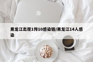 黑龙江出现1传10感染链/黑龙江14人感染
