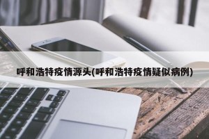 呼和浩特疫情源头(呼和浩特疫情疑似病例)