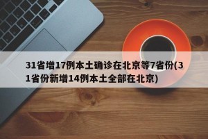 31省增17例本土确诊在北京等7省份(31省份新增14例本土全部在北京)