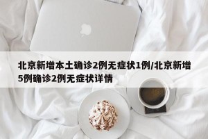 北京新增本土确诊2例无症状1例/北京新增5例确诊2例无症状详情