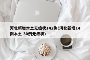 河北新增本土无症状142例(河北新增14例本土 30例无症状)