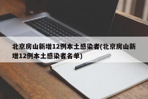 北京房山新增12例本土感染者(北京房山新增12例本土感染者名单)