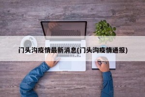 门头沟疫情最新消息(门头沟疫情通报)