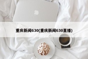 重庆新闻630(重庆新闻630直播)