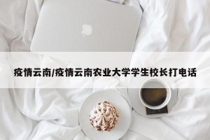 疫情云南/疫情云南农业大学学生校长打电话
