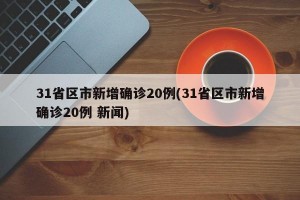 31省区市新增确诊20例(31省区市新增确诊20例 新闻)
