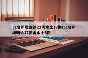 31省新增确诊22例本土17例/31省新增确诊17例含本土6例