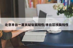 北京丰台一居民疑似弱阳性/丰台区核酸阳性