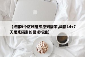 【成都9个区域继续原则居家,成都14+7天居家隔离的要求标准】
