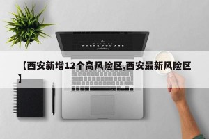 【西安新增12个高风险区,西安最新风险区】