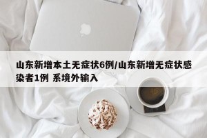 山东新增本土无症状6例/山东新增无症状感染者1例 系境外输入