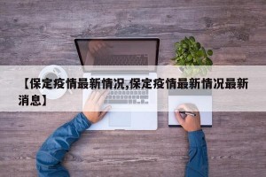 【保定疫情最新情况,保定疫情最新情况最新消息】