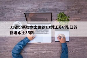 31省份新增本土确诊13例江苏6例/江苏新增本土35例