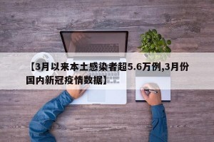 【3月以来本土感染者超5.6万例,3月份国内新冠疫情数据】