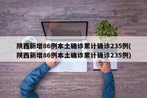 陕西新增86例本土确诊累计确诊235例(陕西新增86例本土确诊累计确诊235例)