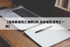 【吉林新增死亡病例2例,吉林省新增死亡一例】