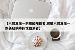 【六安发现一例核酸阳性者,安徽六安发现一例新冠病毒阳性检测者】