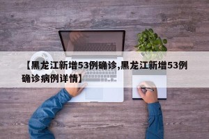 【黑龙江新增53例确诊,黑龙江新增53例确诊病例详情】