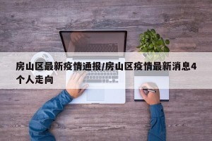 房山区最新疫情通报/房山区疫情最新消息4个人走向