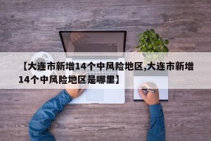【大连市新增14个中风险地区,大连市新增14个中风险地区是哪里】