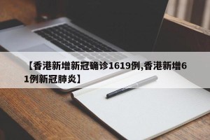 【香港新增新冠确诊1619例,香港新增61例新冠肺炎】