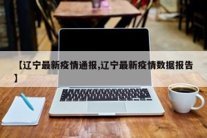 【辽宁最新疫情通报,辽宁最新疫情数据报告】