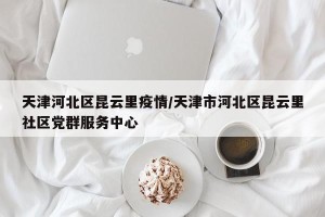 天津河北区昆云里疫情/天津市河北区昆云里社区党群服务中心