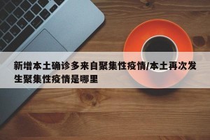 新增本土确诊多来自聚集性疫情/本土再次发生聚集性疫情是哪里