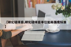 【碳化硅项目,碳化硅项目单位能耗强度标准】
