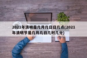 2021年清明是几月几日日几点(2021年清明节是几月几日几时几分)