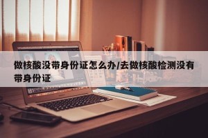 做核酸没带身份证怎么办/去做核酸检测没有带身份证