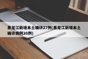 黑龙江新增本土确诊27例(黑龙江新增本土确诊病例26例)