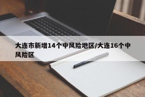 大连市新增14个中风险地区/大连16个中风险区