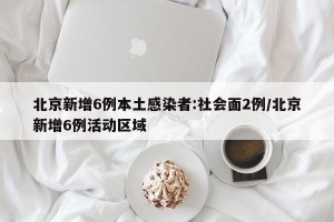 北京新增6例本土感染者:社会面2例/北京新增6例活动区域