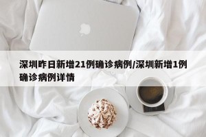 深圳昨日新增21例确诊病例/深圳新增1例确诊病例详情