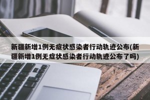 新疆新增1例无症状感染者行动轨迹公布(新疆新增1例无症状感染者行动轨迹公布了吗)