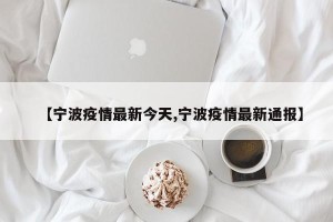 【宁波疫情最新今天,宁波疫情最新通报】